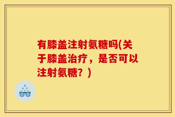 有膝盖注射氨糖吗(关于膝盖治疗，是否可以注射氨糖？)