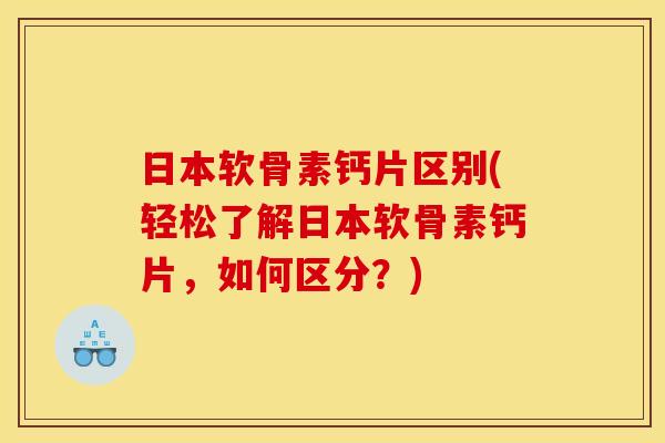 日本软骨素钙片区别(轻松了解日本软骨素钙片，如何区分？)