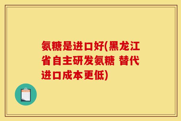 氨糖是进口好(黑龙江省自主研发氨糖 替代进口成本更低)