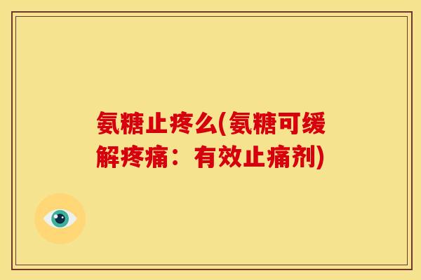 氨糖止疼么(氨糖可缓解疼痛：有效止痛剂)