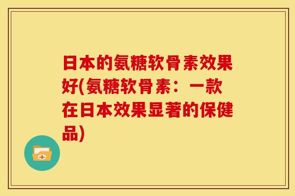 日本的氨糖软骨素效果好(氨糖软骨素：一款在日本效果显著的保健品)