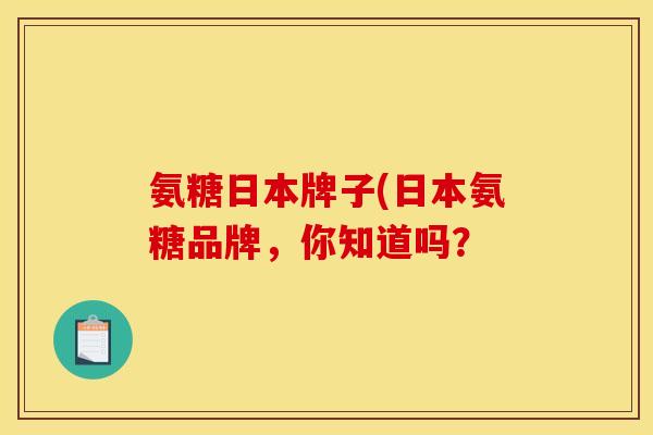 氨糖日本牌子(日本氨糖品牌，你知道吗？