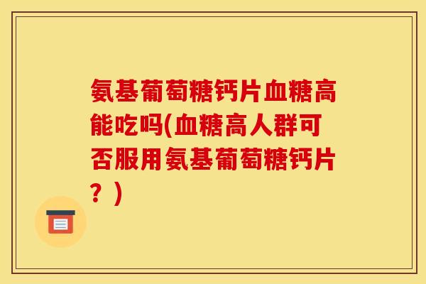 氨基葡萄糖钙片血糖高能吃吗(血糖高人群可否服用氨基葡萄糖钙片？)