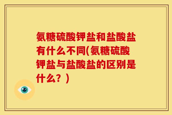 氨糖硫酸钾盐和盐酸盐有什么不同(氨糖硫酸钾盐与盐酸盐的区别是什么？)