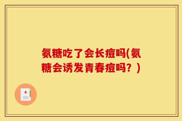 氨糖吃了会长痘吗(氨糖会诱发青春痘吗？)