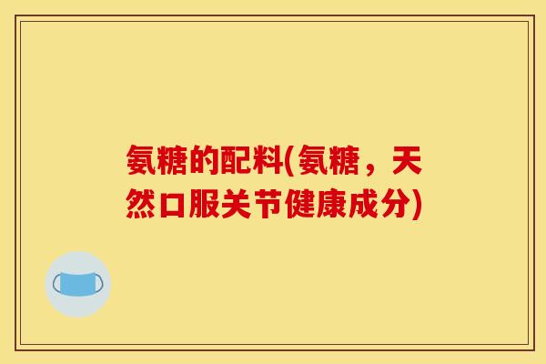 氨糖的配料(氨糖，天然口服关节健康成分)