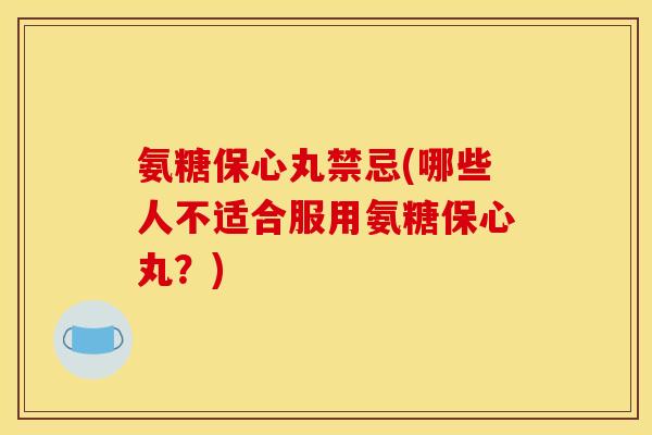 氨糖保心丸禁忌(哪些人不适合服用氨糖保心丸？)
