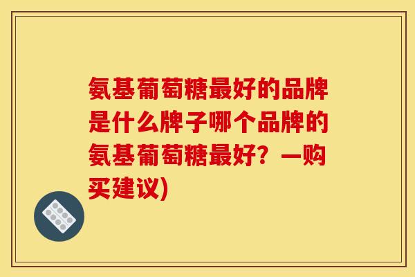 氨基葡萄糖最好的品牌是什么牌子哪个品牌的氨基葡萄糖最好？—购买建议)