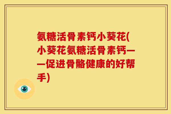 氨糖活骨素钙小葵花(小葵花氨糖活骨素钙——促进骨骼健康的好帮手)