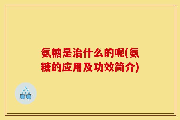 氨糖是治什么的呢(氨糖的应用及功效简介)