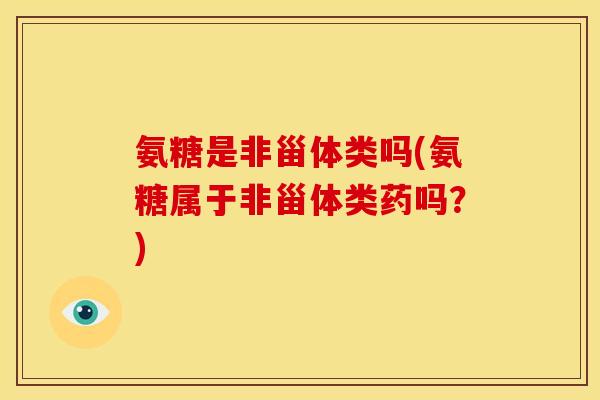 氨糖是非甾体类吗(氨糖属于非甾体类药吗？)