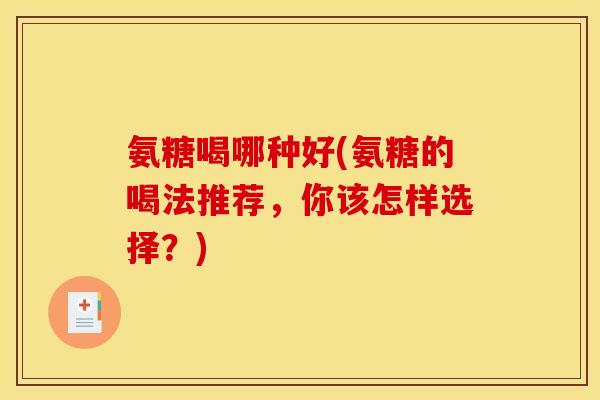 氨糖喝哪种好(氨糖的喝法推荐，你该怎样选择？)