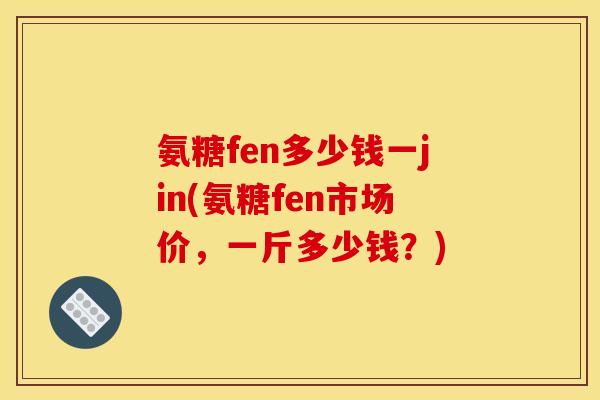 氨糖fen多少钱一jin(氨糖fen市场价，一斤多少钱？)