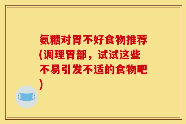 氨糖对胃不好食物推荐(调理胃部，试试这些不易引发不适的食物吧)