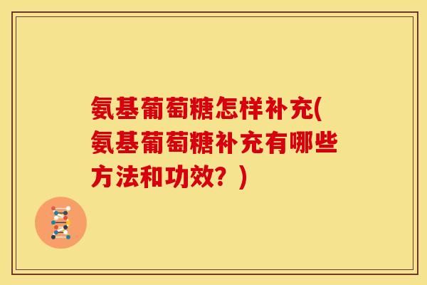 氨基葡萄糖怎样补充(氨基葡萄糖补充有哪些方法和功效？)