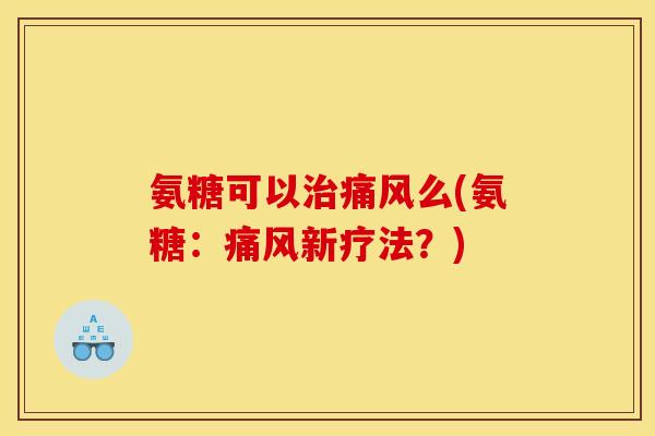 氨糖可以治痛风么(氨糖：痛风新疗法？)