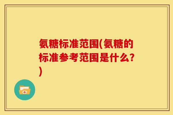 氨糖标准范围(氨糖的标准参考范围是什么？)