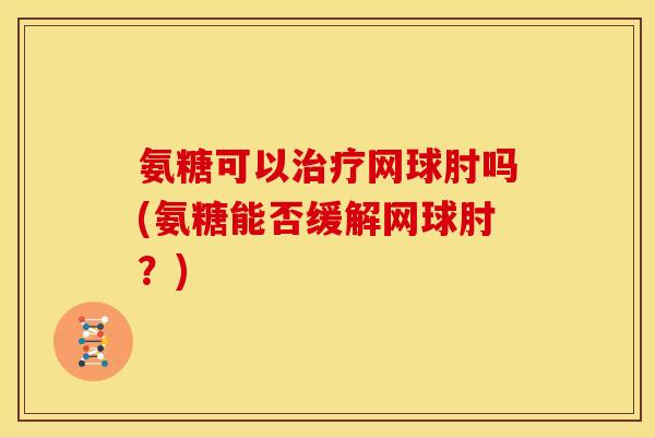 氨糖可以治疗网球肘吗(氨糖能否缓解网球肘？)