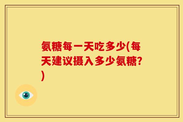 氨糖每一天吃多少(每天建议摄入多少氨糖？)