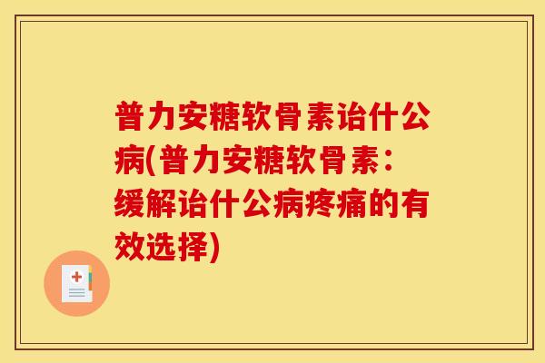 普力安糖软骨素诒什公病(普力安糖软骨素：缓解诒什公病疼痛的有效选择)
