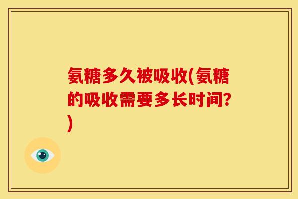 氨糖多久被吸收(氨糖的吸收需要多长时间？)