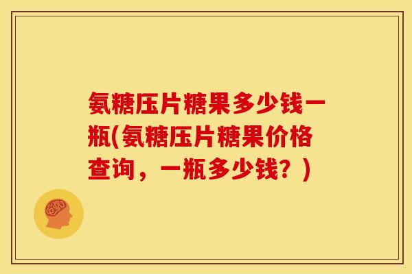 氨糖压片糖果多少钱一瓶(氨糖压片糖果价格查询，一瓶多少钱？)