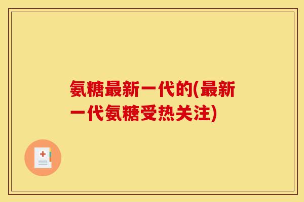 氨糖最新一代的(最新一代氨糖受热关注)