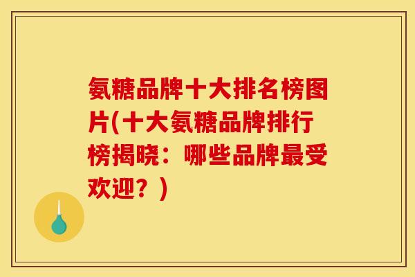 氨糖品牌十大排名榜图片(十大氨糖品牌排行榜揭晓：哪些品牌最受欢迎？)