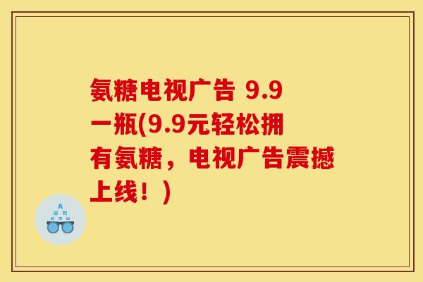 氨糖电视广告 9.9一瓶(9.9元轻松拥有氨糖，电视广告震撼上线！)