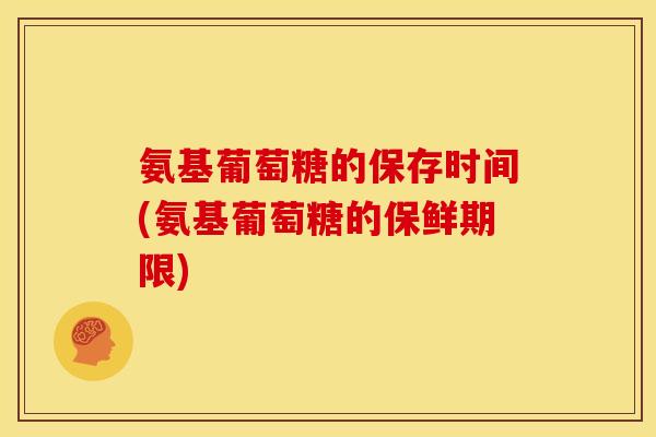 氨基葡萄糖的保存时间(氨基葡萄糖的保鲜期限)