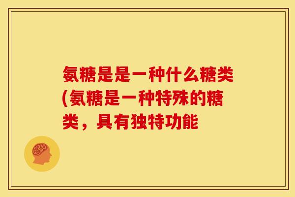 氨糖是是一种什么糖类(氨糖是一种特殊的糖类，具有独特功能