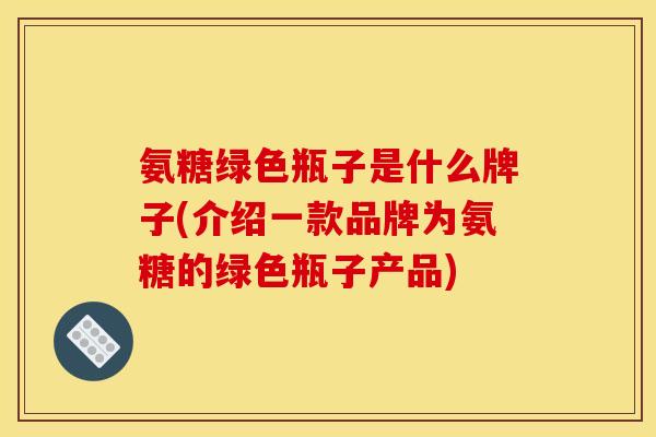 氨糖绿色瓶子是什么牌子(介绍一款品牌为氨糖的绿色瓶子产品)