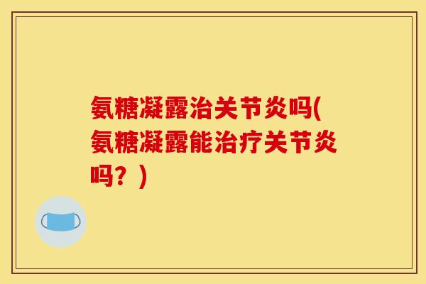 氨糖凝露治关节炎吗(氨糖凝露能治疗关节炎吗？)