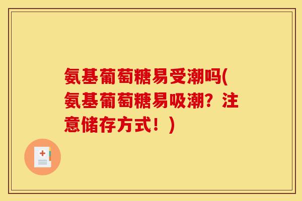 氨基葡萄糖易受潮吗(氨基葡萄糖易吸潮？注意储存方式！)