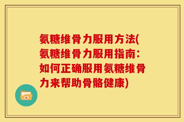 氨糖维骨力服用方法(氨糖维骨力服用指南：如何正确服用氨糖维骨力来帮助骨骼健康)