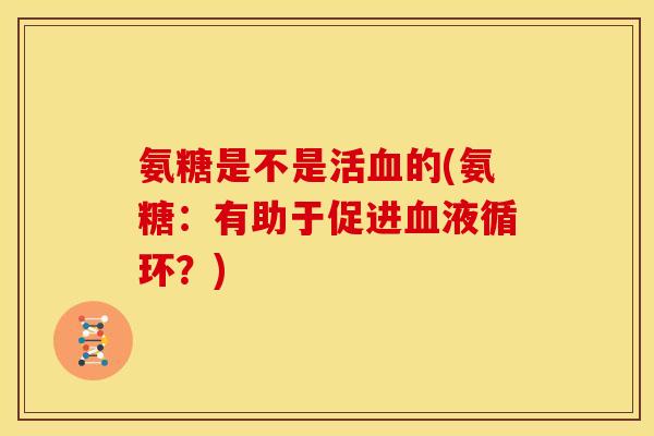 氨糖是不是活血的(氨糖：有助于促进血液循环？)