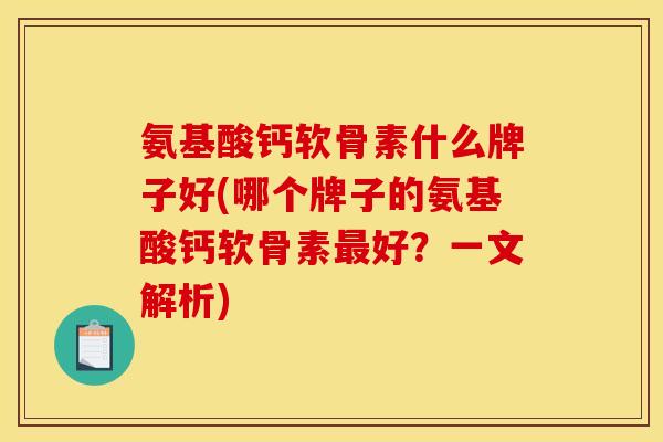 氨基酸钙软骨素什么牌子好(哪个牌子的氨基酸钙软骨素最好？一文解析)