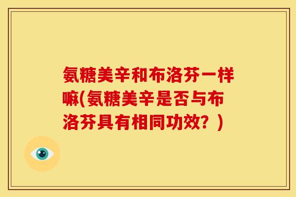 氨糖美辛和布洛芬一样嘛(氨糖美辛是否与布洛芬具有相同功效？)
