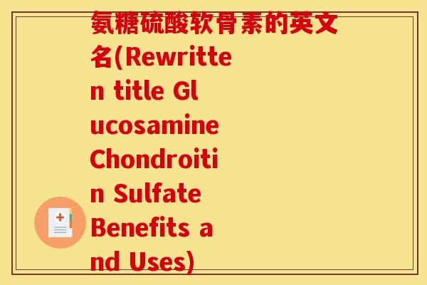 氨糖硫酸软骨素的英文名(Rewritten title Glucosamine Chondroitin Sulfate Benefits and Uses)