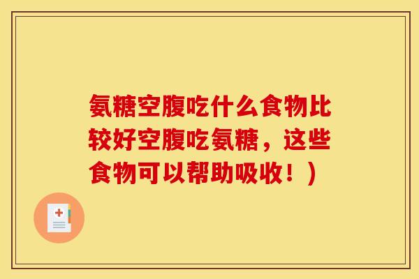 氨糖空腹吃什么食物比较好空腹吃氨糖，这些食物可以帮助吸收！)