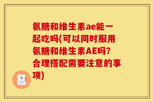 氨糖和维生素ae能一起吃吗(可以同时服用氨糖和维生素AE吗？合理搭配需要注意的事项)