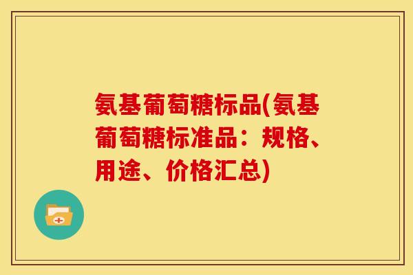 氨基葡萄糖标品(氨基葡萄糖标准品：规格、用途、价格汇总)