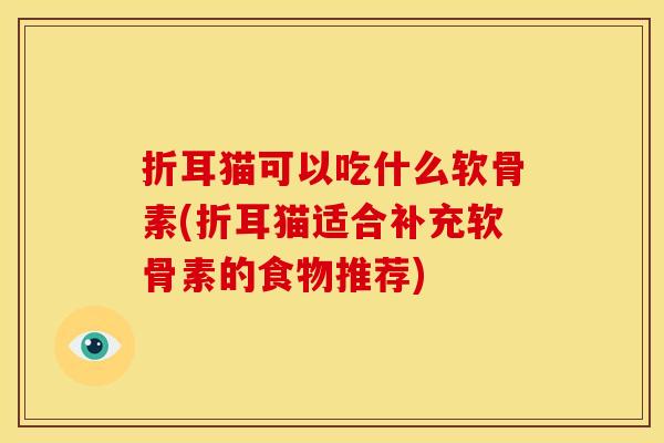 折耳猫可以吃什么软骨素(折耳猫适合补充软骨素的食物推荐)