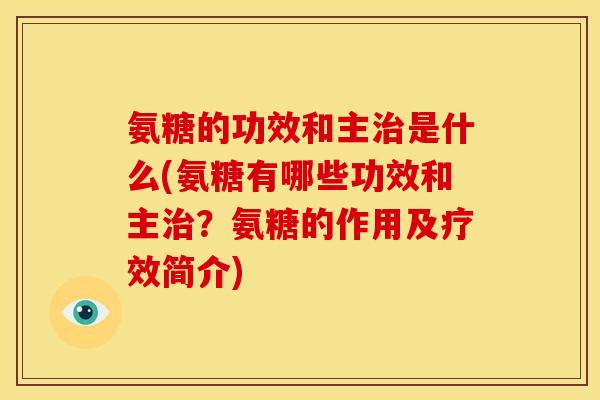 氨糖的功效和主治是什么(氨糖有哪些功效和主治？氨糖的作用及疗效简介)