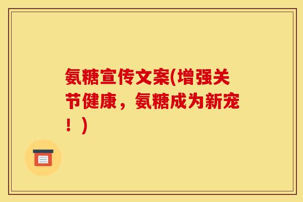 氨糖宣传文案(增强关节健康，氨糖成为新宠！)