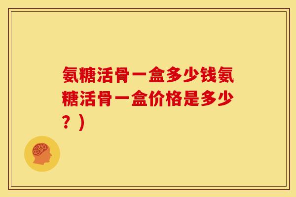 氨糖活骨一盒多少钱氨糖活骨一盒价格是多少？)