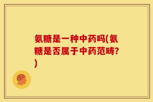 氨糖是一种中药吗(氨糖是否属于中药范畴？)
