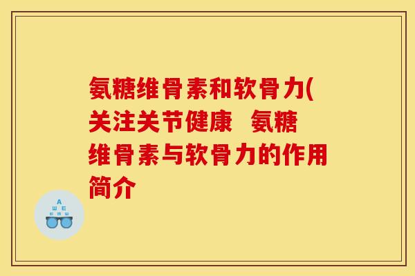 氨糖维骨素和软骨力(关注关节健康  氨糖维骨素与软骨力的作用简介
