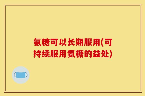氨糖可以长期服用(可持续服用氨糖的益处)