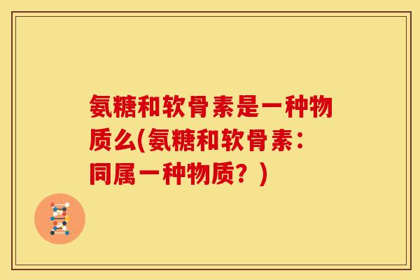 氨糖和软骨素是一种物质么(氨糖和软骨素：同属一种物质？)